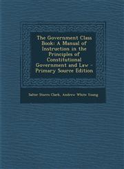 Government Class Book A Manual of Instruction in the Principles of Constitutional Government and Law,1289574960,9781289574963