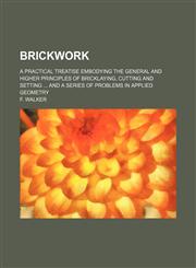 Brickwork; a practical treatise embodying the general and higher principles of bricklaying, cutting and setting  and a series of problems in applied geometry,1231203161,9781231203163