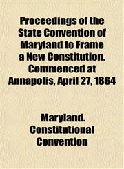 Proceedings of the State Convention of Maryland to Frame a New Constitution. Commenced at Annapolis, April 27, 1864,115497538X,9781154975383