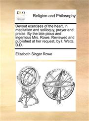 Devout exercises of the heart, in meditation and soliloquy, prayer and praise. By the late pious and ingenious Mrs. Rowe. Reviewed and published at her request, by I. Watts, D.D.,1170866417,9781170866412