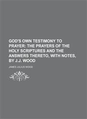 God's own testimony to prayer;  the prayers of the Holy Scriptures and the answers thereto, with notes, by J.J. Wood,1151115789,9781151115782