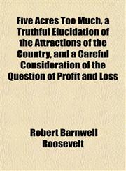 Five Acres Too Much, a Truthful Elucidation of the Attractions of the Country, and a Careful Consideration of the Question of Profit and Loss,1152533312,9781152533318
