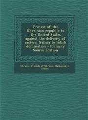 Protest of the Ukrainian republic to the United States against the delivery of eastern Galicia to Polish domination - Primary Source Edition,129305822X,9781293058220