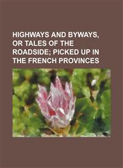 Highways and Byways, or Tales of the Roadside; Picked up in the French Provinces,115129117X,9781151291172