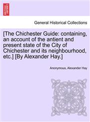 [The Chichester Guide containing, an account of the antient and present state of the City of Chichester and its neighbourhood, etc.] [By Alexander Hay.],1241606358,9781241606350