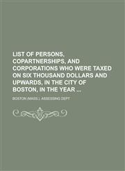 List of Persons, Copartnerships, and Corporations Who Were Taxed on Six Thousand Dollars and Upwards, in the City of Boston, in the Year,1234277840,9781234277840