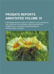 Probate Reports Annotated; Containing Recent Cases of General Value Decided in the Courts of the Several States on Points of Probate Law with Notes and References Volume 10,1236935071,9781236935076
