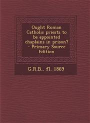 Ought Roman Catholic Priests to Be Appointed Chaplains in Prison? - Primary Source Edition,1287784437,9781287784432