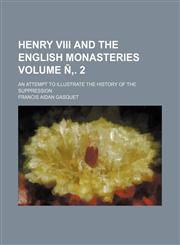 Henry VIII and the English Monasteries Volume N . 2; An Attempt to Illustrate the History of the Suppression,1235882721,9781235882722