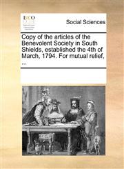 Copy of the articles of the Benevolent Society in South Shields, established the 4th of March, 1794. For mutual relief, ...,1170259928,9781170259924