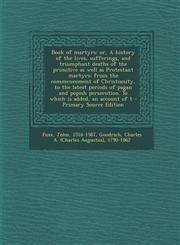 Book of Martyrs Or, a History of the Lives, Sufferings, and Triumphant Deaths of the Primitive as Well as Protestant Martyrs: From the,1287691854,9781287691853