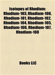 Isotopes of Rhodium Rhodium-103, Rhodium-100, Rhodium-101, Rhodium-102, Rhodium-104, Rhodium-105, Rhodium-106, Rhodium-107, Rhodium-108,1157197124,9781157197126
