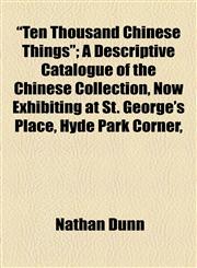 "Ten Thousand Chinese Things"; A Descriptive Catalogue of the Chinese Collection, Now Exhibiting at St. George's Place, Hyde Park Corner,,1154866440,9781154866445