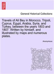 Travels of Ali Bey in Morocco, Tripoli, Cyprus, Egypt, Arabia, Syria, and Turkey, between the years 1803 and 1807. Written by himself, and illustrated by maps and numerous plates.,1241517460,9781241517465