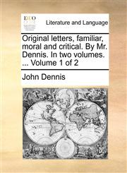 Original letters, familiar, moral and critical. By Mr. Dennis. In two volumes. ...  Volume 1 of 2,1140944053,9781140944058
