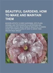 Beautiful Gardens, how to Make and Maintain Them; Modern Artistic Flower Gardening, with Plans, Designs, and Photographic Illustrations and Coloured Plates. Selections of Beautiful Flowers Given, with Particulars of how to Grow Them,1236974786,9781236974785