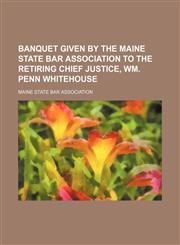 Banquet Given by the Maine State Bar Association to the Retiring Chief Justice, Wm. Penn Whitehouse,115138920X,9781151389206