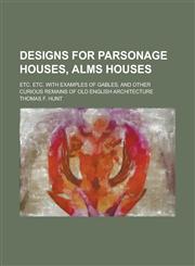 Designs for Parsonage Houses, Alms Houses; Etc. Etc. with Examples of Gables, and Other Curious Remains of Old English Architecture,1234286173,9781234286170