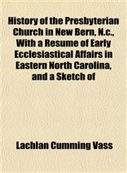 History of the Presbyterian Church in New Bern, N.c., With a Resumé of Early Ecclesiastical Affairs in Eastern North Carolina, and a Sketch of,115296299X,9781152962996