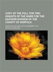 Copy of the poll for two knights of the shire for the eastern division of the county of Norfolk; taken the 20th and 21st of December, 1832,1230176705,9781230176703