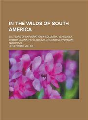 In the Wilds of South America; Six Years of Exploration in Columbia, Venezuela, British Guiana, Peru, Bolivia, Argentina, Paraguay, and Brazil,1150560665,9781150560668