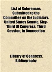 List of References Submitted to the Committee on the Judiciary, United States Senate, Sixy-Third [!] Congress, Third Session, in Connection,1154828492,9781154828498