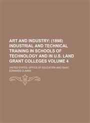 Art and Industry Volume 4;  (1898) Industrial and technical training in schools of technology and in U.S. land grant colleges,1231244100,9781231244104
