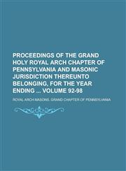 Proceedings of the Grand Holy Royal Arch Chapter of Pennsylvania and Masonic Jurisdiction Thereunto Belonging, for the Year Ending  Volume 92-98,1236937147,9781236937148