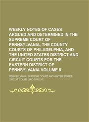 Weekly notes of cases argued and determined in the Supreme Court of Pennsylvania, the County courts of Philadelphia, and the United States District and Circuit courts for the Eastern district of Pennsylvania Volume 8,113057766X,9781130577662
