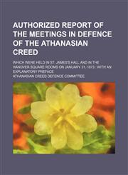 Authorized Report of the Meetings in Defence of the Athanasian Creed; Which Were Held in St. James's Hall and in the Hanover Square Rooms on January 31, 1873 With an Explanatory Preface,1151598356,9781151598356