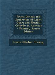 Prima Donnas and Soubrettes of Light Opera and Musical Comedy in America,1287559913,9781287559917