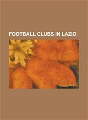 Football Clubs in Lazio A.C.D. Guidonia Montecelio, A.C. Isola Liri, A.S.D. Albalonga, A.S.D. Anziolavinio, A.S.D. Astrea, A.S.D. Atletico Bov,1155354893,9781155354897