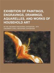 Exhibition of Paintings, Engravings, Drawings, Aquarelles, and Works of Household Art; In the Cincinnati Industrial Exposition 1874,1230261931,9781230261935