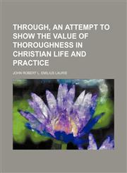 Through, an attempt to show the value of thoroughness in Christian life and practice,1150235780,9781150235788