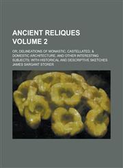 Ancient Reliques (Volume 2); Or, Delineations of Monastic, Castellated, & Domestic Architecture, and Other Interesting Subjects With Historical and Descriptive Sketches,1231235551,9781231235553