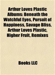 Arthur Loves Plastic Albums Beneath the Watchful Eyes, Pursuit of Happiness, Savage Bliss, Arthur Loves Plastic, Higher Fruit, Remixes,1155542037,9781155542034