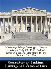 Monetary Policy Oversight, Senate Hearings July 23, 1986, Federal Reserve's Second Monetary Policy Report for 1986,1288465122,9781288465125