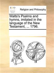Watts's Psalms and hymns, imitated in the language of the New Testament, ... 1796.,1171157533,9781171157533