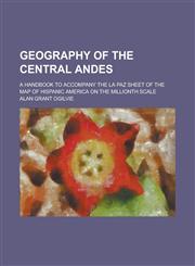 Geography of the Central Andes; A Handbook to Accompany the La Paz Sheet of the Map of Hispanic America on the Millionth Scale,1234140748,9781234140748
