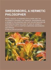 Swedenborg, a Hermetic Philosopher; Being a Sequel to Remarks on Alchemy and the Alchemists. Showing That Emanuel Swedenborg Was a Hermetic Philosopher and That His Writings May Be Interpreted From the Point of View of Hermetic Philosophy. With a Chapter,1151236128,9781151236128