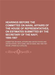 Hearings Before the Committee on Naval Affairs of the House of Representatives, on Estimates Submitted by the Secretary of the Navy, 1906-1907,1150556501,9781150556500
