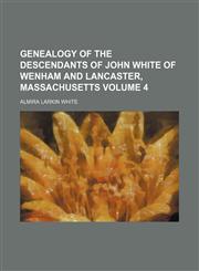 Genealogy of the descendants of John White of Wenham and Lancaster, Massachusetts Volume 4,1155074343,9781155074344