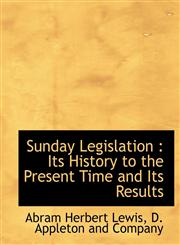 Sunday Legislation Its History to the Present Time and Its Results,114063125X,9781140631255