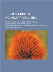 S. Ignatius. S. Polycarp; Revised Texts with Instructions, Notes, Dissertations, and Translations Volume 3,1236805712,9781236805713