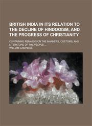 British India in its relation to the decline of Hindooism, and the progress of Christianity; containing remarks on the manners, customs, and literature of the people ...,1150209186,9781150209185