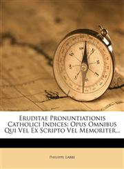 Eruditae Pronuntiationis Catholici Indices Opus Omnibus Qui Vel Ex Scripto Vel Memoriter...,1246315106,9781246315103