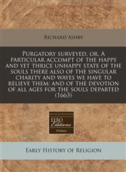 Purgatory surveyed, or, A particular accompt of the happy and yet thrice unhappy state of the souls there also of the singular charity and wayes we have to relieve them and of the devotion of all ages for the souls departed (1663),1240777175,9781240777174