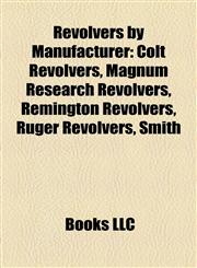 Revolvers by Manufacturer Colt Revolvers, Magnum Research Revolvers, Remington Revolvers, Ruger Revolvers, Smith,1158206844,9781158206841