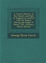 Concise History of the Church and State of England in Conflict with the Papacy During the Reign of Henry VIII,1287421210,9781287421214