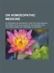 On homoeopathic medicine; illustrating its superiority over the other medical doctrines, with an account of the regimen to be followed during the treatment of diseases,1231137169,9781231137161